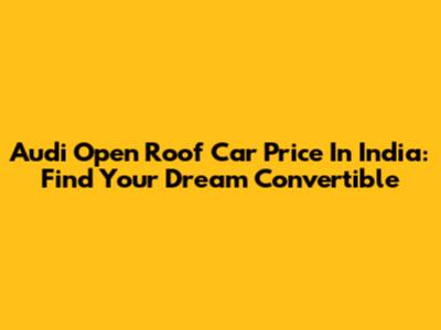 Audi Open Roof Car Price In India: Find Your Dream Convertible