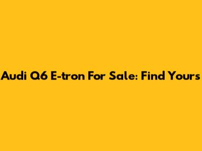 Audi Q6 E-tron For Sale: Find Yours