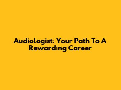 Audiologist: Your Path To A Rewarding Career