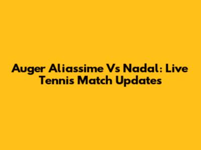 Auger Aliassime Vs Nadal: Live Tennis Match Updates