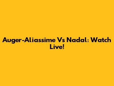 Auger-Aliassime Vs Nadal: Watch Live!