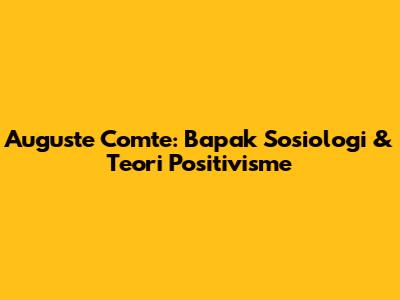 Auguste Comte: Bapak Sosiologi & Teori Positivisme