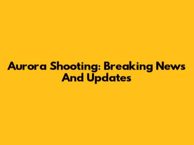 Aurora Shooting: Breaking News And Updates