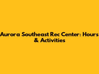 Aurora Southeast Rec Center: Hours & Activities