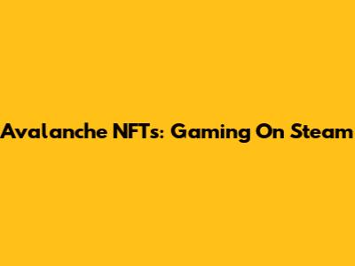 Avalanche NFTs: Gaming On Steam