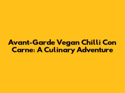 Avant-Garde Vegan Chilli Con Carne: A Culinary Adventure