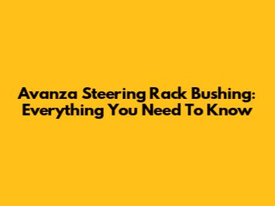 Avanza Steering Rack Bushing: Everything You Need To Know