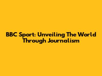 BBC Sport: Unveiling The World Through Journalism