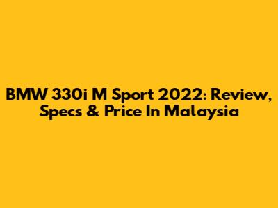 BMW 330i M Sport 2022: Review, Specs & Price In Malaysia