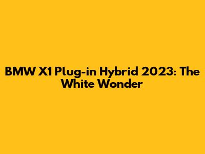 BMW X1 Plug-in Hybrid 2023: The White Wonder
