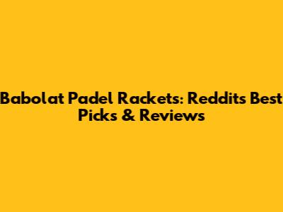 Babolat Padel Rackets: Reddit's Best Picks & Reviews