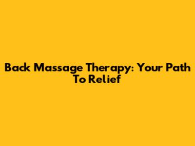 Back Massage Therapy: Your Path To Relief