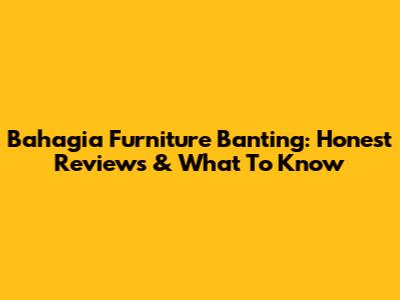 Bahagia Furniture Banting: Honest Reviews & What To Know