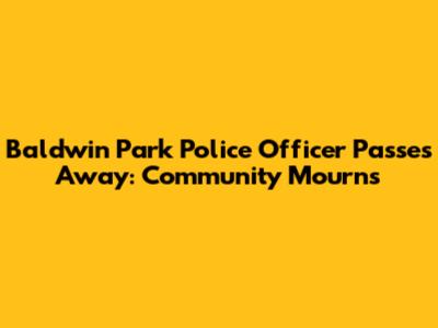Baldwin Park Police Officer Passes Away: Community Mourns