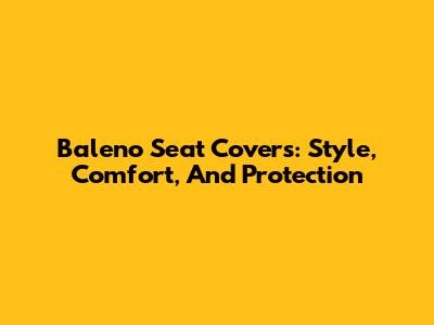 Baleno Seat Covers: Style, Comfort, And Protection