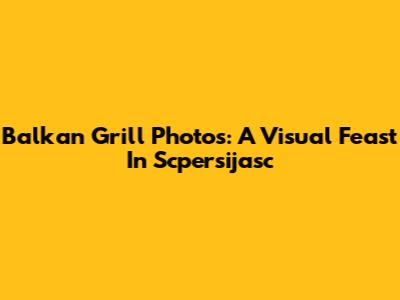 Balkan Grill Photos: A Visual Feast In Scpersijasc