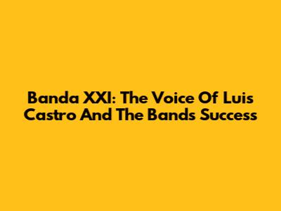 Banda XXI: The Voice Of Luis Castro And The Band's Success