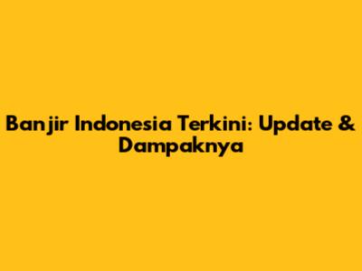 Banjir Indonesia Terkini: Update & Dampaknya