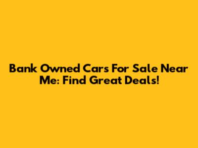 Bank Owned Cars For Sale Near Me: Find Great Deals!