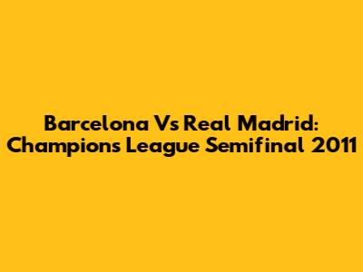 Barcelona Vs Real Madrid: Champions League Semifinal 2011