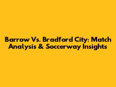 Barrow Vs. Bradford City: Match Analysis & Soccerway Insights
