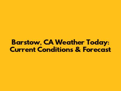 Barstow, CA Weather Today: Current Conditions & Forecast