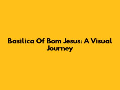 Basilica Of Bom Jesus: A Visual Journey