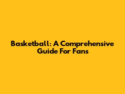 Basketball: A Comprehensive Guide For Fans