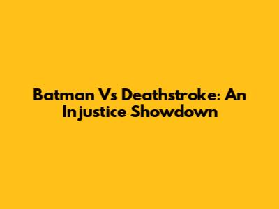 Batman Vs Deathstroke: An Injustice Showdown