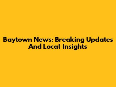 Baytown News: Breaking Updates And Local Insights