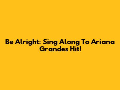 Be Alright: Sing Along To Ariana Grande's Hit!