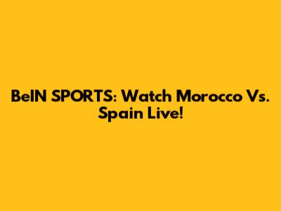 BeIN SPORTS: Watch Morocco Vs. Spain Live!