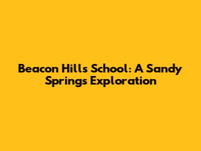 Beacon Hills School: A Sandy Springs Exploration
