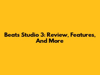 Beats Studio 3: Review, Features, And More
