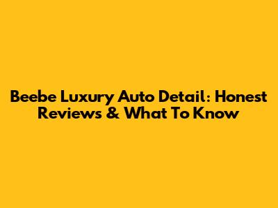 Beebe Luxury Auto Detail: Honest Reviews & What To Know