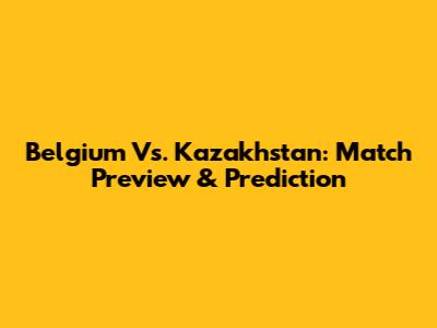 Belgium Vs. Kazakhstan: Match Preview & Prediction