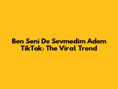 Ben Seni De Sevmedim Adem TikTok: The Viral Trend
