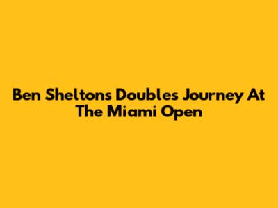 Ben Shelton's Doubles Journey At The Miami Open