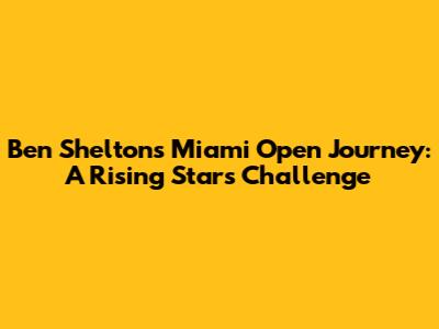 Ben Shelton's Miami Open Journey: A Rising Star's Challenge