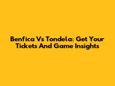 Benfica Vs Tondela: Get Your Tickets And Game Insights