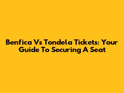 Benfica Vs Tondela Tickets: Your Guide To Securing A Seat
