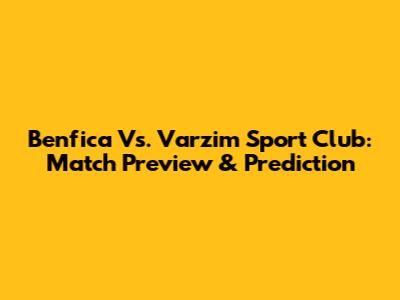 Benfica Vs. Varzim Sport Club: Match Preview & Prediction