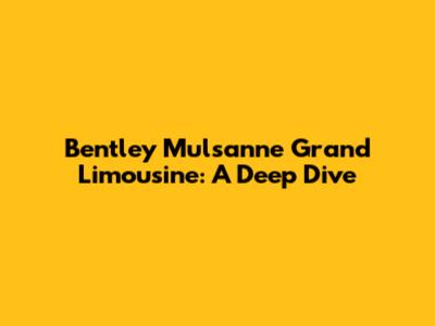 Bentley Mulsanne Grand Limousine: A Deep Dive