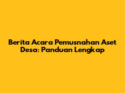 Berita Acara Pemusnahan Aset Desa: Panduan Lengkap