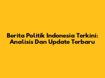 Berita Politik Indonesia Terkini: Analisis Dan Update Terbaru