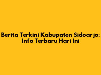 Berita Terkini Kabupaten Sidoarjo: Info Terbaru Hari Ini