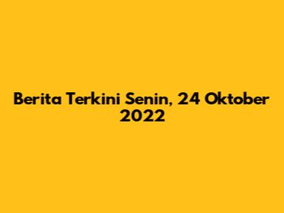 Berita Terkini Senin, 24 Oktober 2022