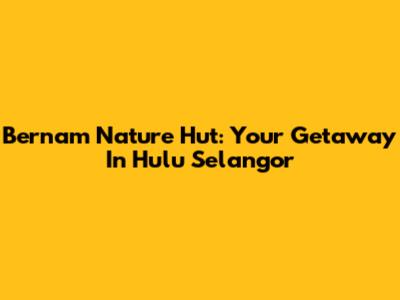 Bernam Nature Hut: Your Getaway In Hulu Selangor