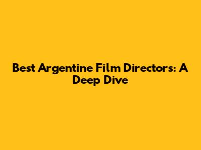 Best Argentine Film Directors: A Deep Dive