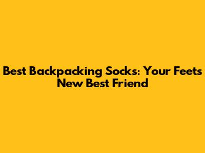 Best Backpacking Socks: Your Feet's New Best Friend